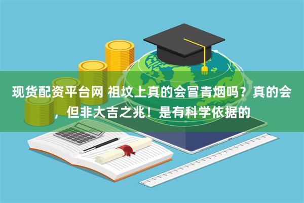 现货配资平台网 祖坟上真的会冒青烟吗？真的会，但非大吉之兆！是有科学依据的