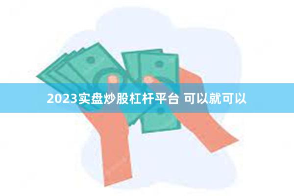 2023实盘炒股杠杆平台 可以就可以