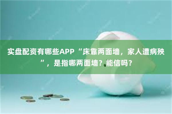 实盘配资有哪些APP “床靠两面墙，家人遭病殃”，是指哪两面墙？能信吗？