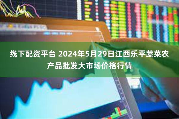 线下配资平台 2024年5月29日江西乐平蔬菜农产品批发大市场价格行情