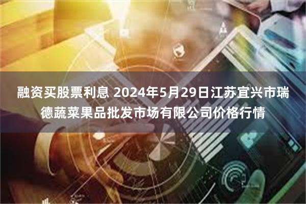 融资买股票利息 2024年5月29日江苏宜兴市瑞德蔬菜果品批发市场有限公司价格行情