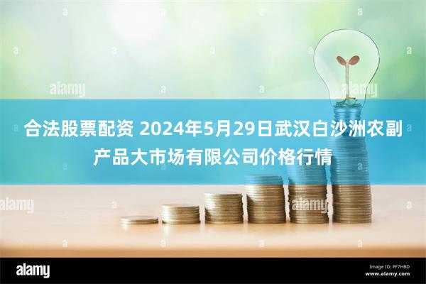 合法股票配资 2024年5月29日武汉白沙洲农副产品大市场有限公司价格行情