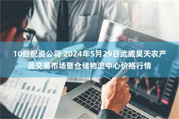 10倍配资公司 2024年5月29日武威昊天农产品交易市场暨仓储物流中心价格行情