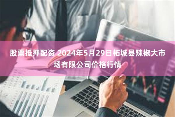 股票抵押配资 2024年5月29日柘城县辣椒大市场有限公司价格行情