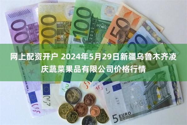 网上配资开户 2024年5月29日新疆乌鲁木齐凌庆蔬菜果品有限公司价格行情