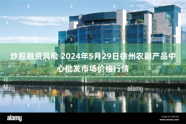 炒股融资风险 2024年5月29日徐州农副产品中心批发市场价格行情