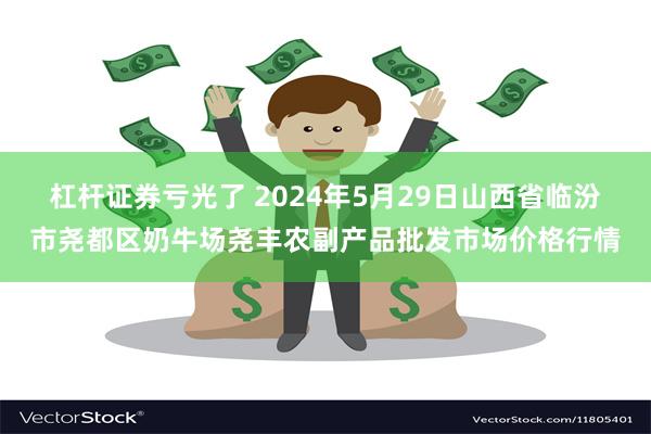 杠杆证券亏光了 2024年5月29日山西省临汾市尧都区奶牛场尧丰农副产品批发市场价格行情