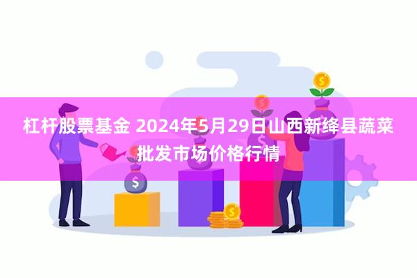 杠杆股票基金 2024年5月29日山西新绛县蔬菜批发市场价格行情