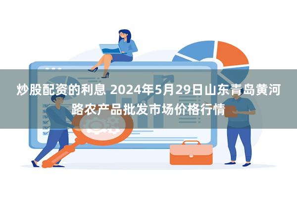 炒股配资的利息 2024年5月29日山东青岛黄河路农产品批发市场价格行情