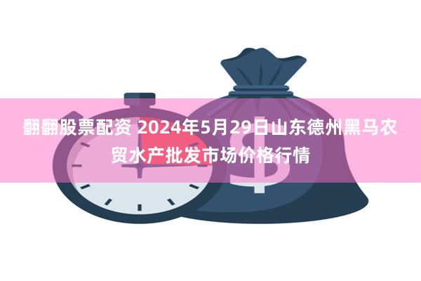 翻翻股票配资 2024年5月29日山东德州黑马农贸水产批发市场价格行情