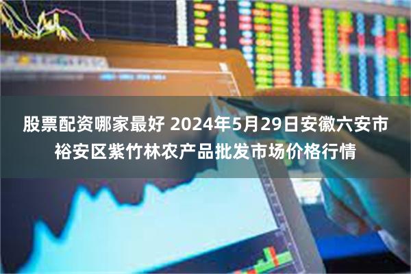 股票配资哪家最好 2024年5月29日安徽六安市裕安区紫竹林农产品批发市场价格行情