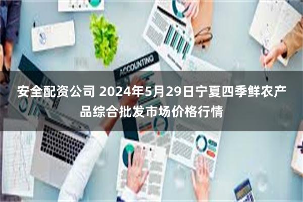 安全配资公司 2024年5月29日宁夏四季鲜农产品综合批发市场价格行情