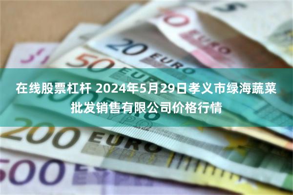 在线股票杠杆 2024年5月29日孝义市绿海蔬菜批发销售有限公司价格行情