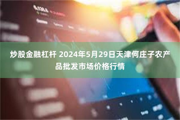 炒股金融杠杆 2024年5月29日天津何庄子农产品批发市场价格行情