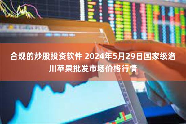 合规的炒股投资软件 2024年5月29日国家级洛川苹果批发市场价格行情