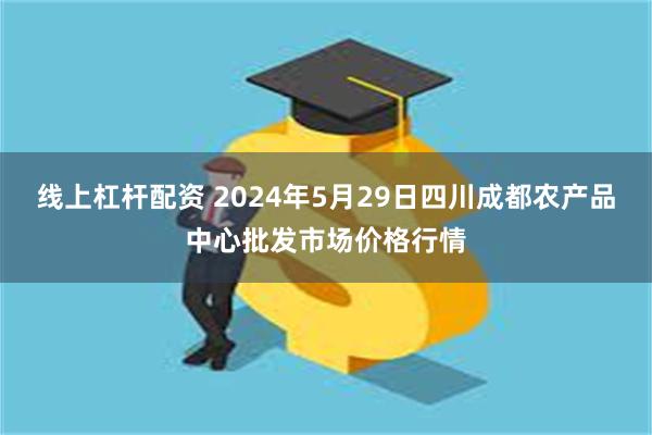 线上杠杆配资 2024年5月29日四川成都农产品中心批发市场价格行情