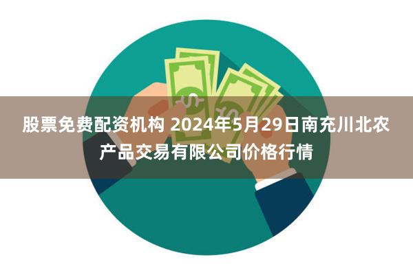 股票免费配资机构 2024年5月29日南充川北农产品交易有限公司价格行情