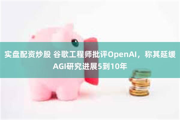 实盘配资炒股 谷歌工程师批评OpenAI，称其延缓AGI研究进展5到10年