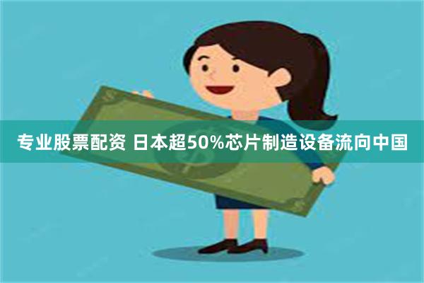 专业股票配资 日本超50%芯片制造设备流向中国