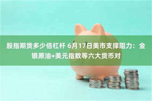 股指期货多少倍杠杆 6月17日美市支撑阻力：金银原油+美元指数等六大货币对