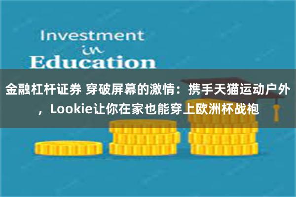 金融杠杆证券 穿破屏幕的激情：携手天猫运动户外，Lookie让你在家也能穿上欧洲杯战袍