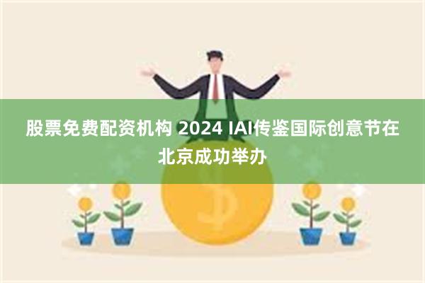 股票免费配资机构 2024 IAI传鉴国际创意节在北京成功举办