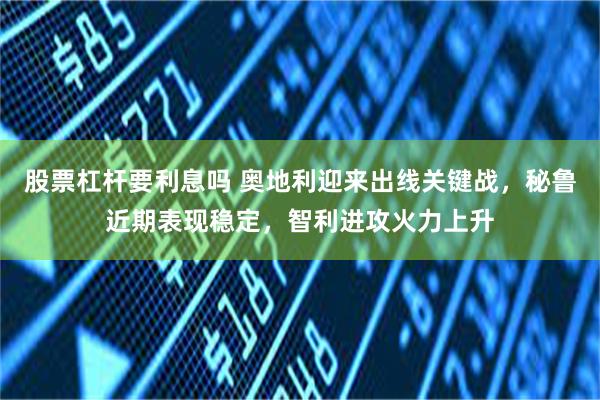 股票杠杆要利息吗 奥地利迎来出线关键战，秘鲁近期表现稳定，智利进攻火力上升