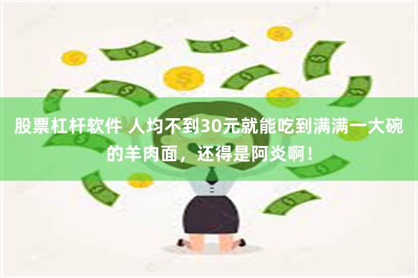 股票杠杆软件 人均不到30元就能吃到满满一大碗的羊肉面，还得是阿炎啊！