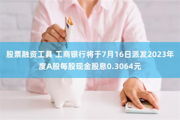 股票融资工具 工商银行将于7月16日派发2023年度A股每股现金股息0.3064元