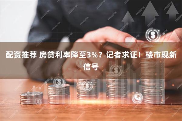 配资推荐 房贷利率降至3%？记者求证！楼市现新信号