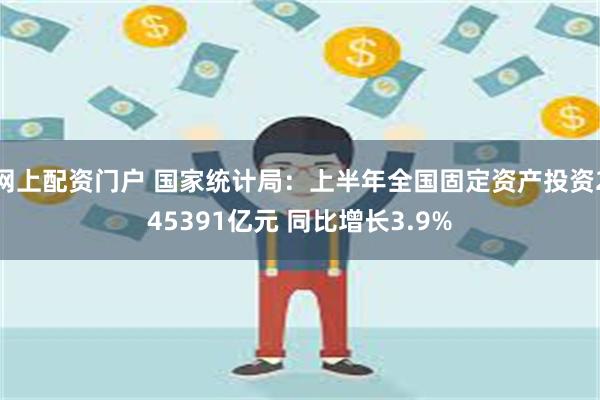 网上配资门户 国家统计局：上半年全国固定资产投资245391亿元 同比增长3.9%