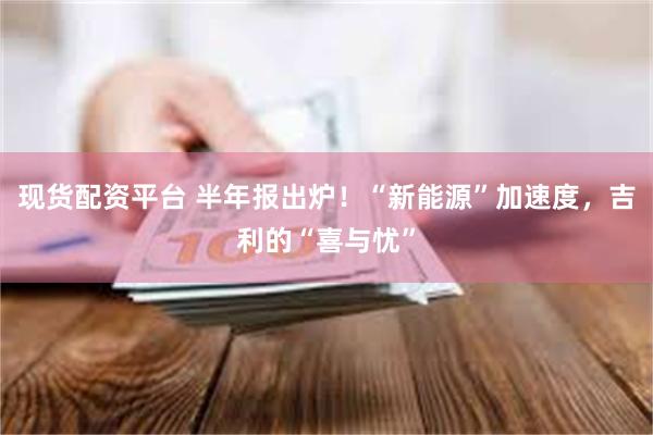 现货配资平台 半年报出炉！“新能源”加速度，吉利的“喜与忧”