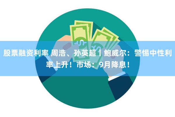 股票融资利率 周浩、孙英超丨鲍威尔：警惕中性利率上升！市场：9月降息！