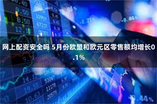 网上配资安全吗 5月份欧盟和欧元区零售额均增长0.1%