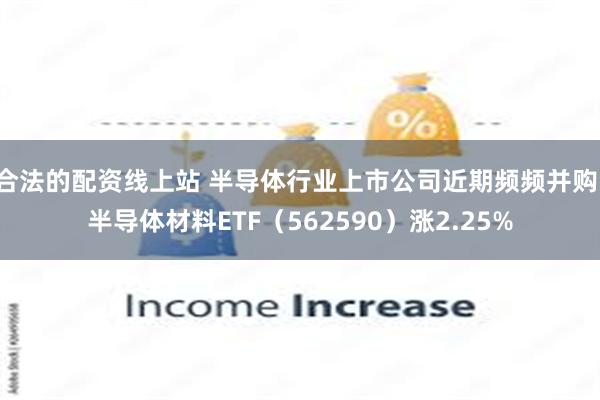 合法的配资线上站 半导体行业上市公司近期频频并购，半导体材料ETF（562590）涨2.25%