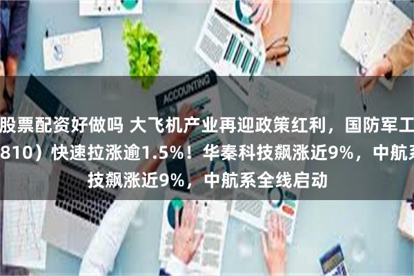 股票配资好做吗 大飞机产业再迎政策红利，国防军工ETF（512810）快速拉涨逾1.5%！华秦科技飙涨近9%，中航系全线启动