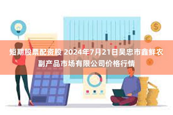 短期股票配资股 2024年7月21日吴忠市鑫鲜农副产品市场有限公司价格行情