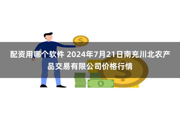 配资用哪个软件 2024年7月21日南充川北农产品交易有限公司价格行情