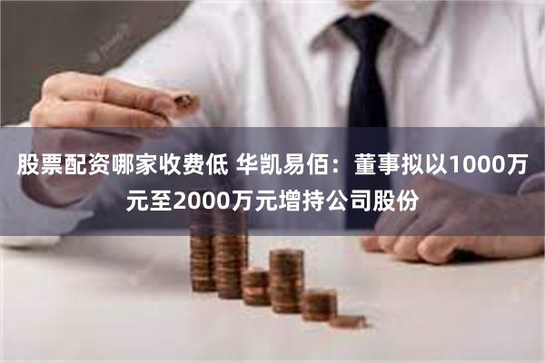 股票配资哪家收费低 华凯易佰：董事拟以1000万元至2000万元增持公司股份