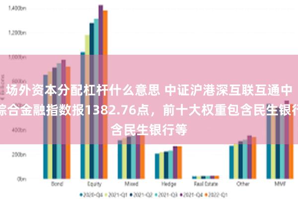 场外资本分配杠杆什么意思 中证沪港深互联互通中小综合金融指数报1382.76点，前十大权重包含民生银行等