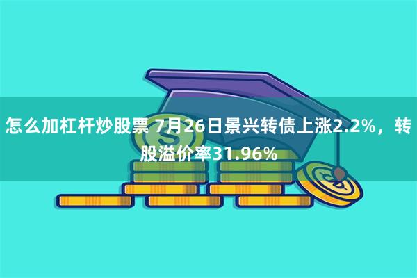 怎么加杠杆炒股票 7月26日景兴转债上涨2.2%，转股溢价率31.96%