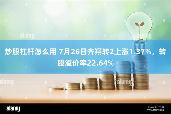 炒股杠杆怎么用 7月26日齐翔转2上涨1.37%，转股溢价率22.64%