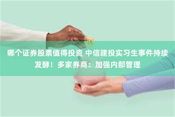 哪个证券股票值得投资 中信建投实习生事件持续发酵！多家券商：加强内部管理