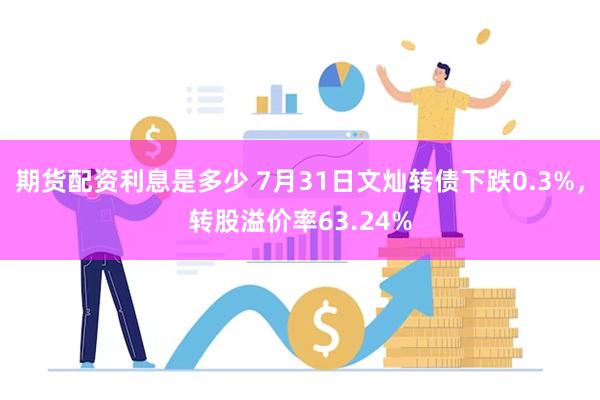 期货配资利息是多少 7月31日文灿转债下跌0.3%，转股溢价率63.24%