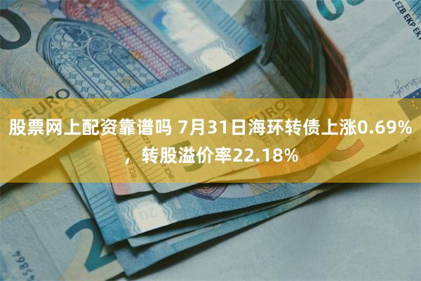 股票网上配资靠谱吗 7月31日海环转债上涨0.69%，转股溢价率22.18%