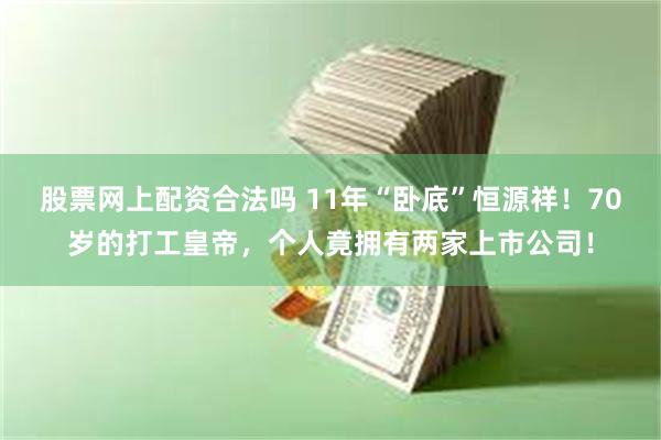 股票网上配资合法吗 11年“卧底”恒源祥！70岁的打工皇帝，个人竟拥有两家上市公司！