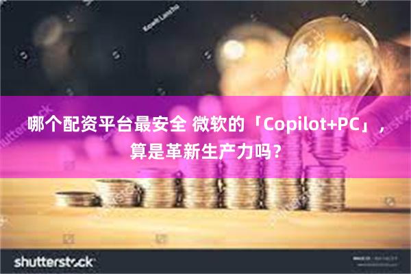 哪个配资平台最安全 微软的「Copilot+PC」，算是革新生产力吗？