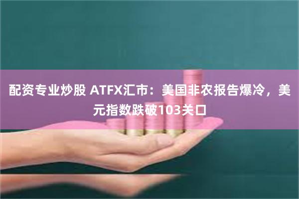 配资专业炒股 ATFX汇市：美国非农报告爆冷，美元指数跌破103关口