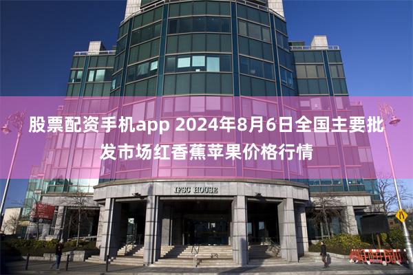 股票配资手机app 2024年8月6日全国主要批发市场红香蕉苹果价格行情