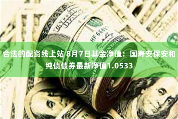 合法的配资线上站 8月7日基金净值：国寿安保安和纯债债券最新净值1.0533